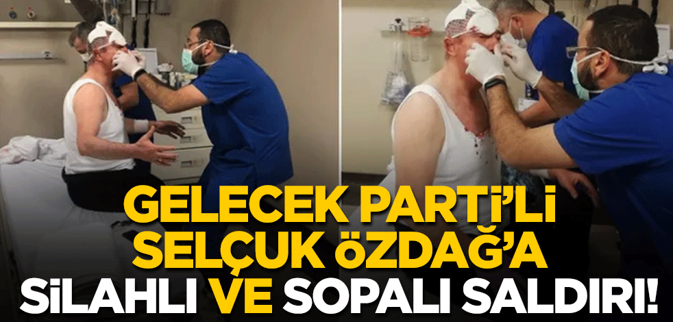 Gelecek Partili Selçuk Özdağ'a silahlı ve sopalı saldırı!