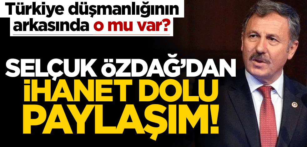Gelecek Partili Selçuk Özdağ'dan 'ihanet dolu' paylaşım! Türkiye düşmanlığının altında ne var?