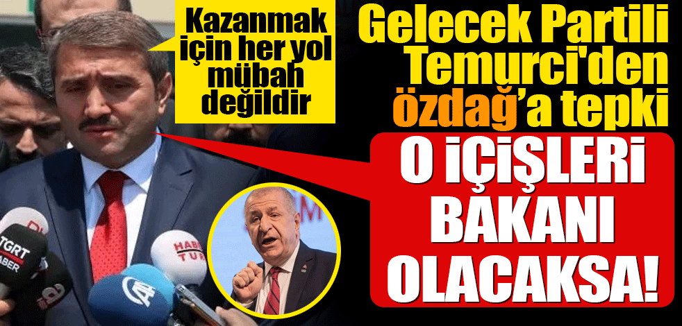 Gelecek Partili Temurci'den Özdağ’a tepki O içişleri bakanı olacaksa…