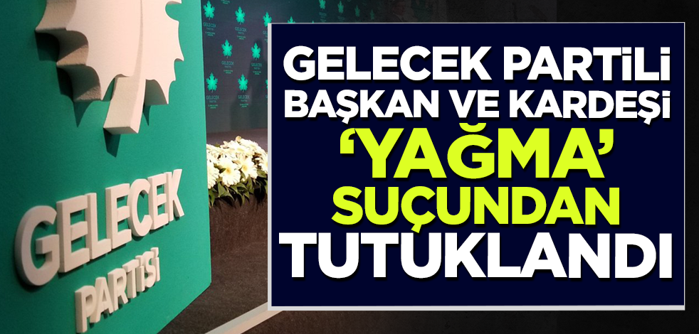 Gelecek Partisi Adana İl Başkanı Kenan Akkaya ve kardeşi 'yağma' suçundan tutuklandı