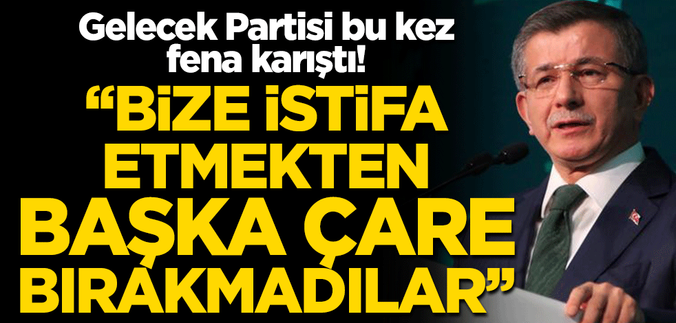 Gelecek Partisi bu kez fena karıştı! "Bize istifa etmekten başka çare bırakmadılar"