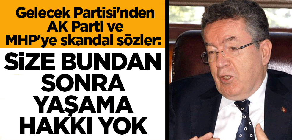Gelecek Partisi'nden AK Parti ve MHP'ye skandal sözler: Size bundan sonra yaşama hakkı yok