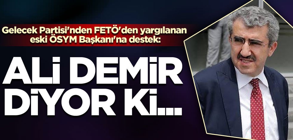 Gelecek Partisi'nden FETÖ'den yargılanan eski ÖSYM Başkanı'na destek!