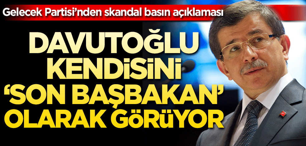 Gelecek Partisi’nden skandal basın açıklaması Davutoğlu kendisini ‘Son Başbakan’ olarak görüyor!