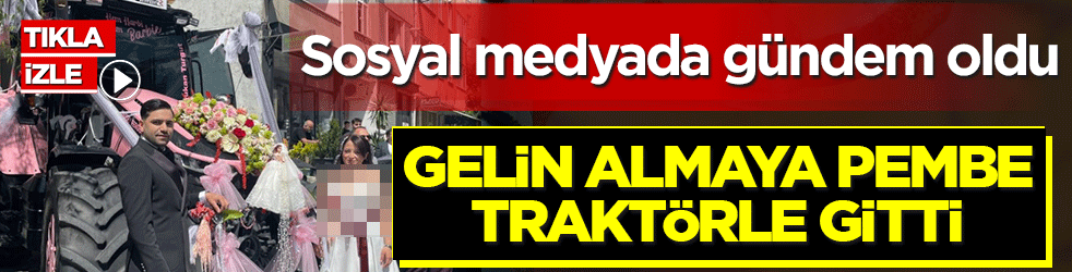 Gelin almaya pembe traktörle gitti! Sosyal medyada gündem oldu