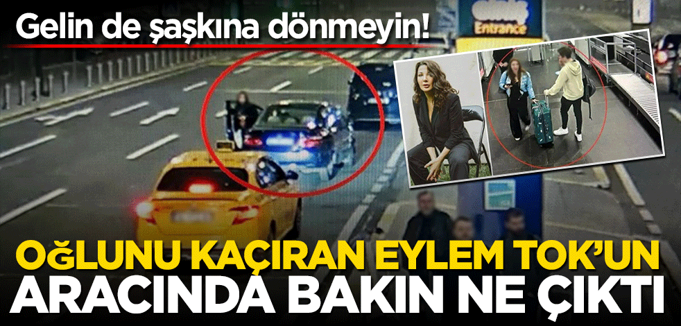 Gelin de şaşkına dönmeyin! Oğlunu kaçıran Eylem Tok’un aracında bakın ne bulundu