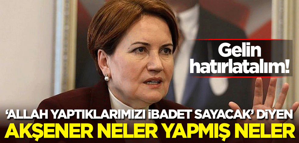 Gelin hatırlatalım! "Allah yaptıklarımızı ibadet sayacak" diyen Meral Akşener neler yapmış neler