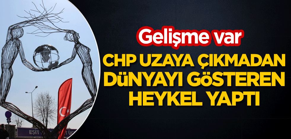 Gelişme var: CHP uzaya çıkmadan dünyayı gösteren heykel yaptı(!)
