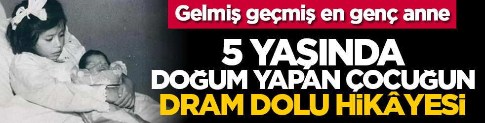 Gelmiş geçmiş en genç anne: 5 Yaşında doğum yapan çocuğun dram dolu hikâyesi