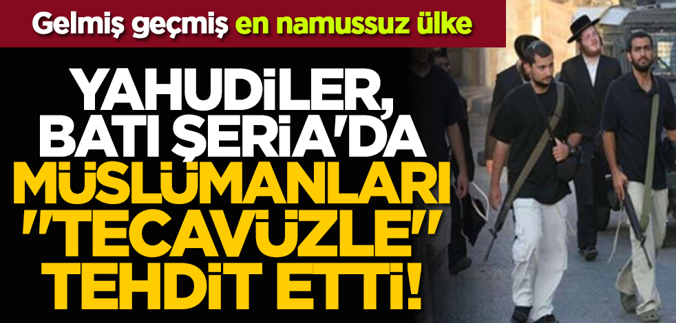 Gelmiş geçmiş en namussuz ülke: Yahudiler, Batı Şeria'da Müslümanları "tecavüzle" tehdit etti!
