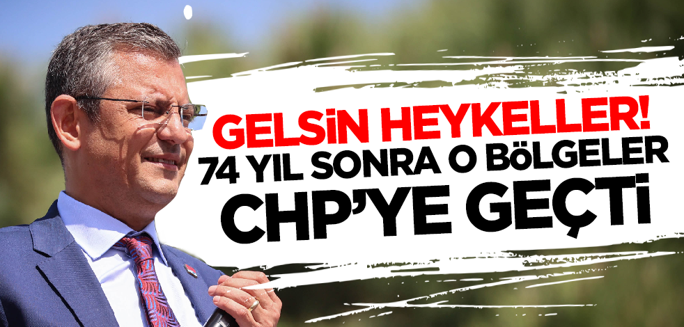 Gelsin heykeller! 74 yıl sonra o bölgeler CHP'ye geçti