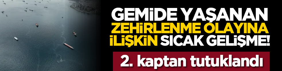 Gemide yaşanan zehirlenme olayına ilişkin sıcak gelişme! 2. kaptan tutuklandı
