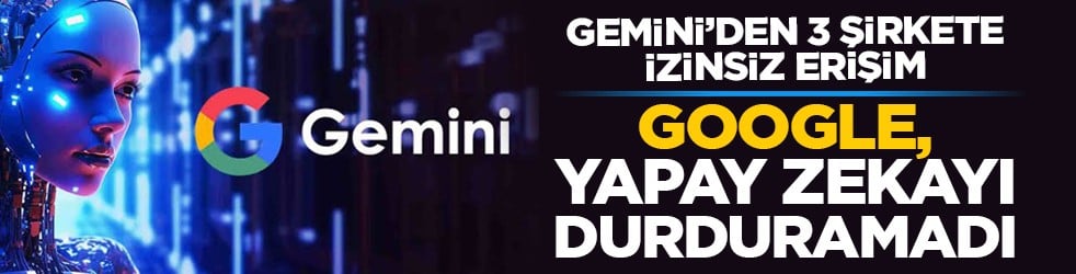 Gemini’den 3 şirkete izinsiz erişim: Google, yapay zekayı durduramadı