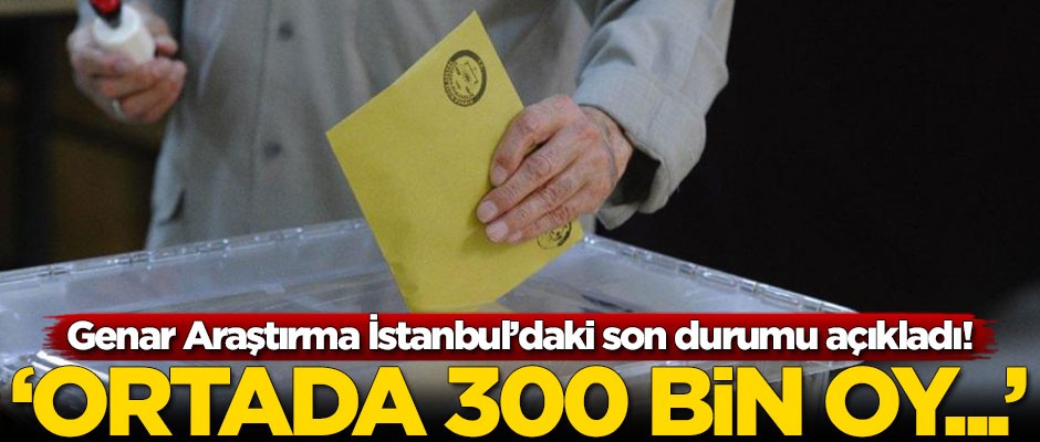 Genar Araştırma İstanbul’daki son durumu açıkladı!