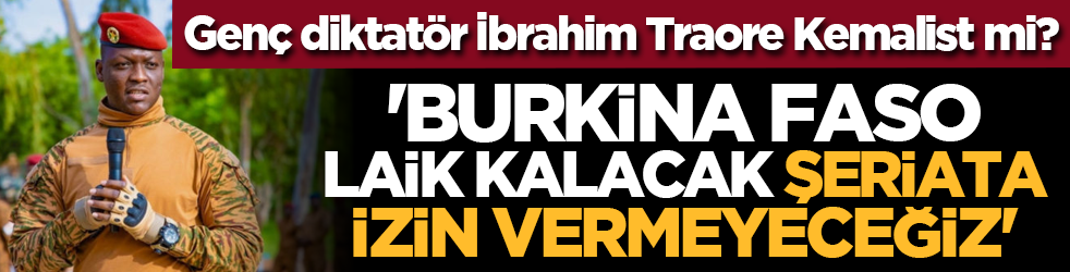 Genç diktatör İbrahim Traore kemalist mi? 'Burkina Faso laik kalacak, şeriata izin vermeyeceğiz'