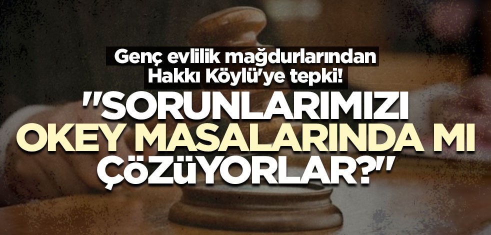 Genç evlilik mağdurlarından Hakkı Köylü'ye tepki: Sorunlarımızı okey masalarında mı çözüyorlar