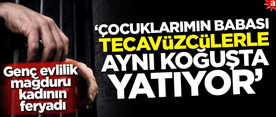 Genç evlilik mağduru Sayın'ın feryadı: Çocuklarımın babası tecavüzcülerle aynı koğuşta yatıyor