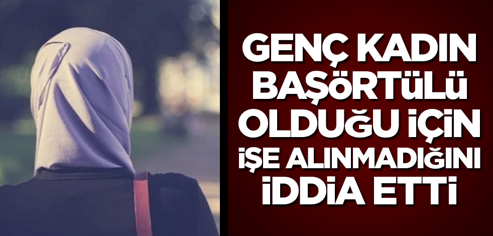 Genç Kadın başörtülü olduğu için işe alınmadığını iddia etti