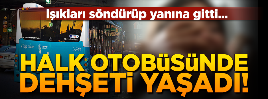 Genç kız halk otobüsünde dehşeti yaşadı! Işıkları söndürüp yanına gitti...