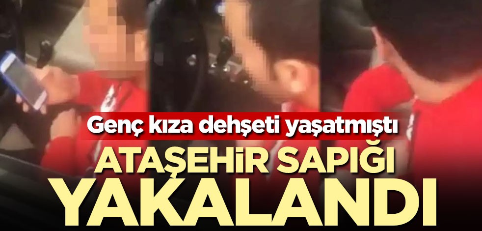 Genç kıza dehşeti yaşatmıştı! Ataşehir sapığı yakalandı