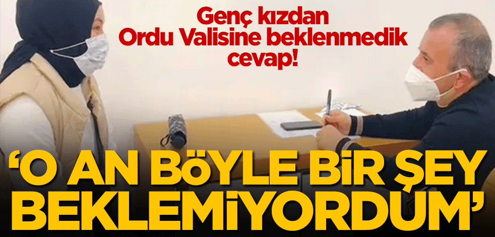 Genç kızdan Ordu Valisine beklenmedik cevap! 'O an böyle bir şey beklemiyorum'