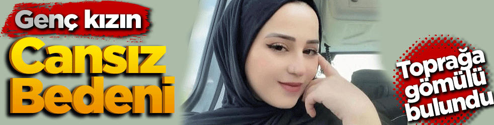 Genç kızın cansız bedeni toprağa gömülü bulundu