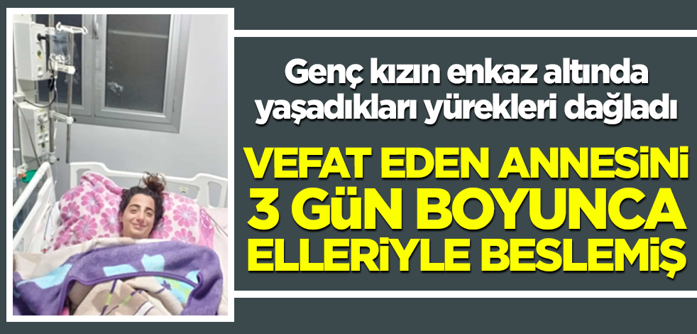 Genç kızın enkaz altında yaşadıkları yürekleri dağladı! Vefat eden annesini 3 gün boyunca beslemiş