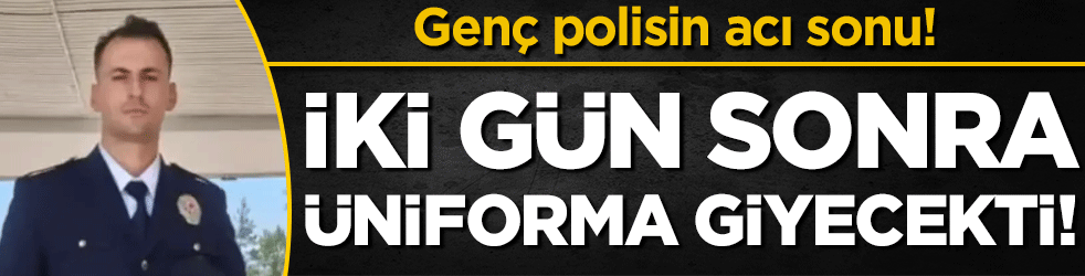 Genç polisin acı sonu: Üniforma giymesine 2 gün kalmıştı!