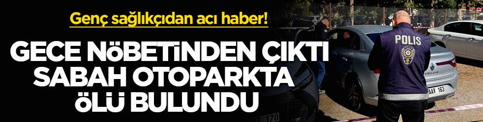 Genç sağlıkçıdan acı haber! Gece nöbetinden çıktı, sabah otoparkta ölü bulundu