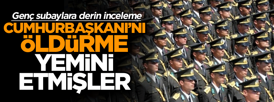 Genç subaylara derin inceleme geldi: Cumhurbaşkanı’nı öldürme yemini etmişler