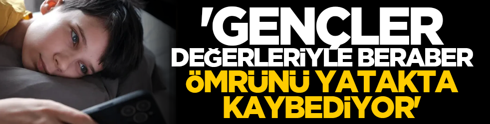 'Gençler, değerleriyle beraber ömrünü yatakta kaybediyor'