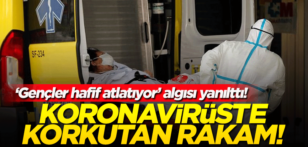'Gençler hafif atlatıyor' algısı yanılttı! Koronavirüste korkutan rakam