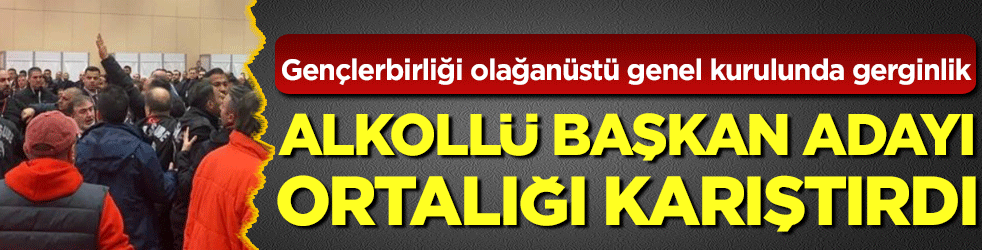 Gençlerbirliği olağanüstü genel kurulunda gerginlik:Alkollü başkan adayı ortalığı karıştırdı!