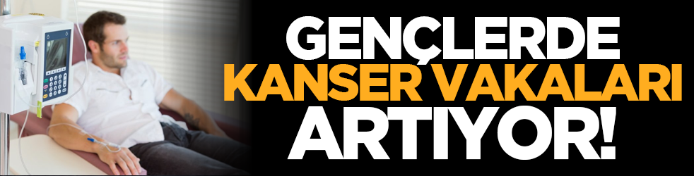 Gençlerde kanser vakaları artıyor!