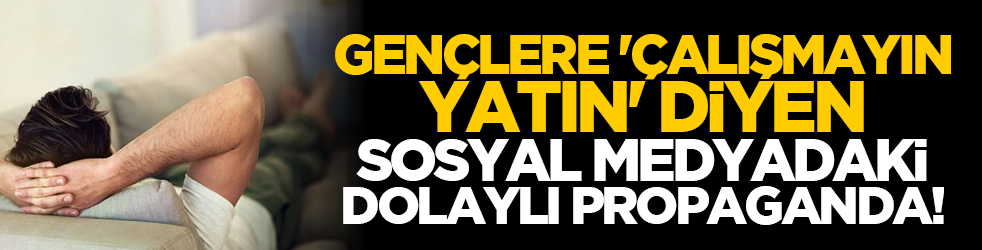 Gençlere 'çalışmayın, yatın' diyen sosyal medyadaki dolaylı propaganda!