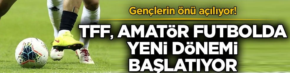 Gençlerin önü açılıyor! TFF amatör futbolda yeni dönemi başlatıyor