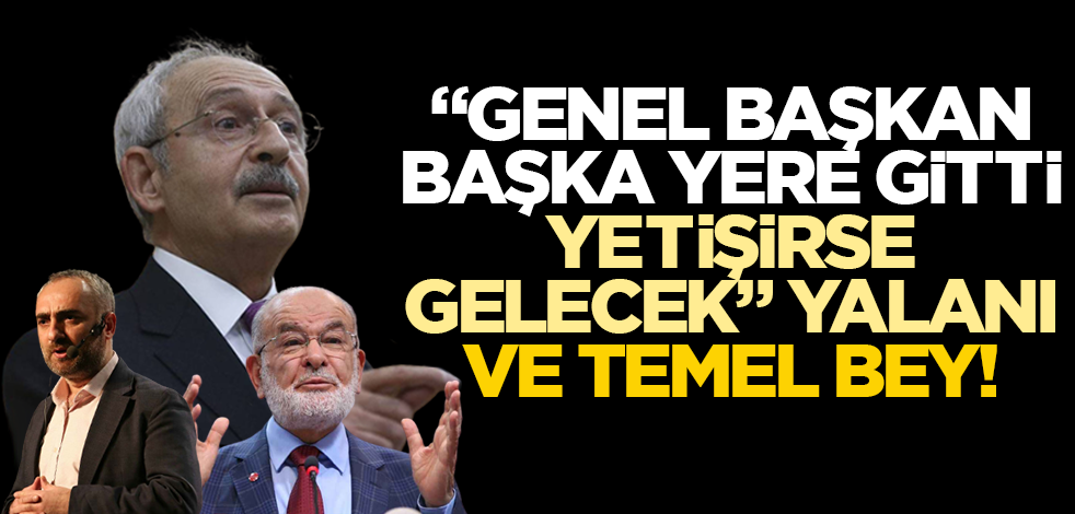 "Genel başkan başka yere gitti, yetişirse gelecek" yalanı ve Temel bey!