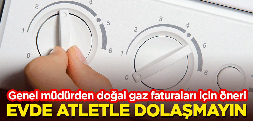 Genel müdürden doğal gaz faturaları için öneri: Evde atletle dolaşmayın