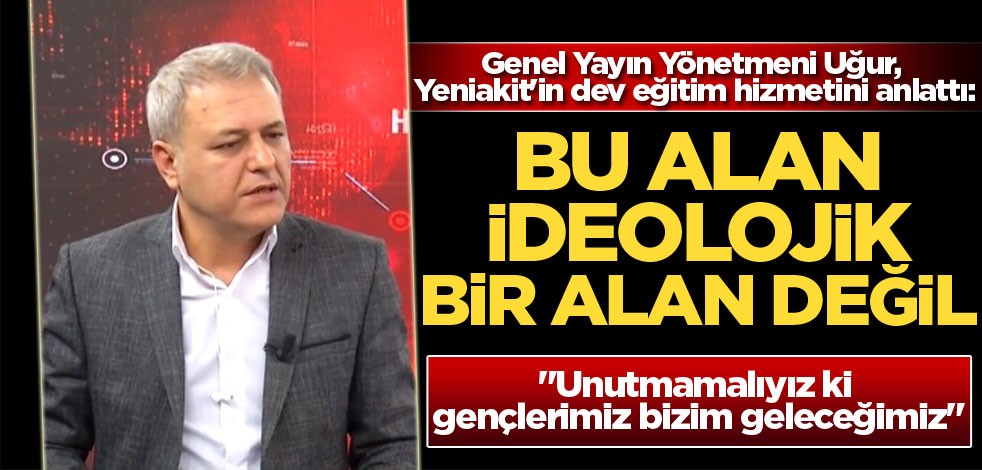 Genel Yayın Yönetmeni Uğur, Yeniakit'in dev eğitim hizmetini anlattı: Bu alan ideoelojik bir alan değil