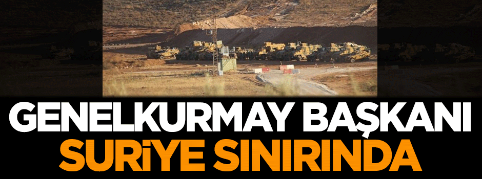 Genelkurmay Başkanı Akar, Suriye sınırında