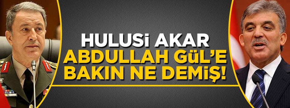 Genelkurmay Başkanı Hulusi Akar Abdullah Gül'e bakın ne demiş!