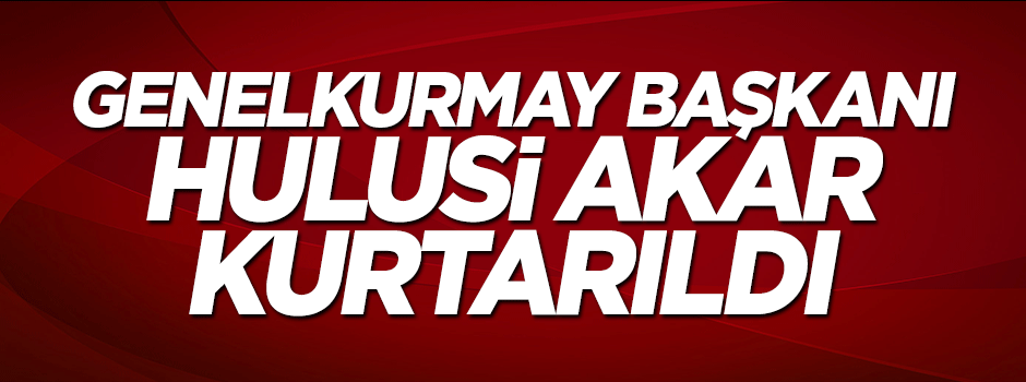 Genelkurmay Başkanı Hulusi Akar kurtarıldı!
