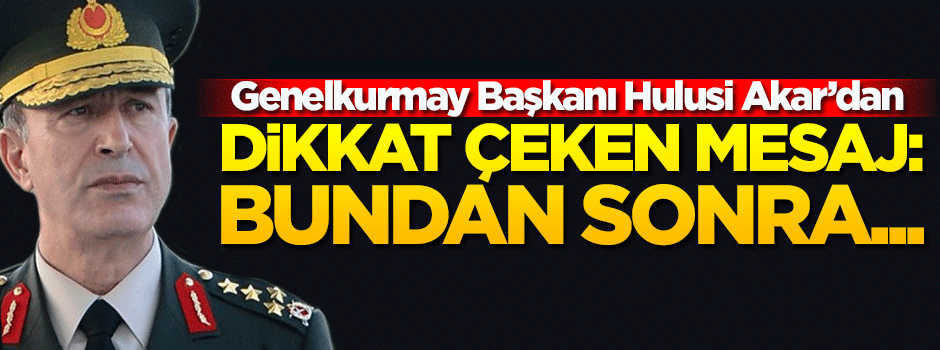 Genelkurmay Başkanı Hulusi Akar'dan dikkat çeken mesaj!