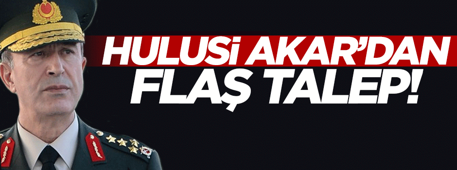 Genelkurmay Başkanı Hulusi Akar'dan flaş talep
