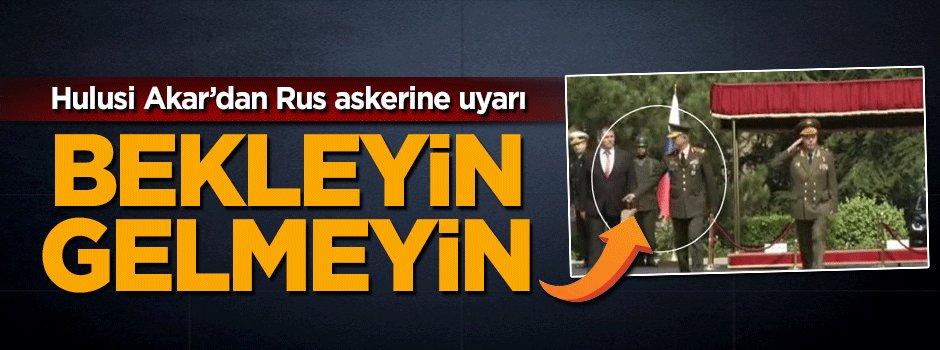 Genelkurmay Başkanı Hulusi Akar'dan Rus askerine uyarı! Bekleyin gelmeyin