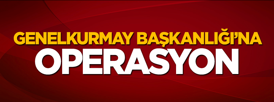 Genelkurmay Başkanlığı'na operasyon!