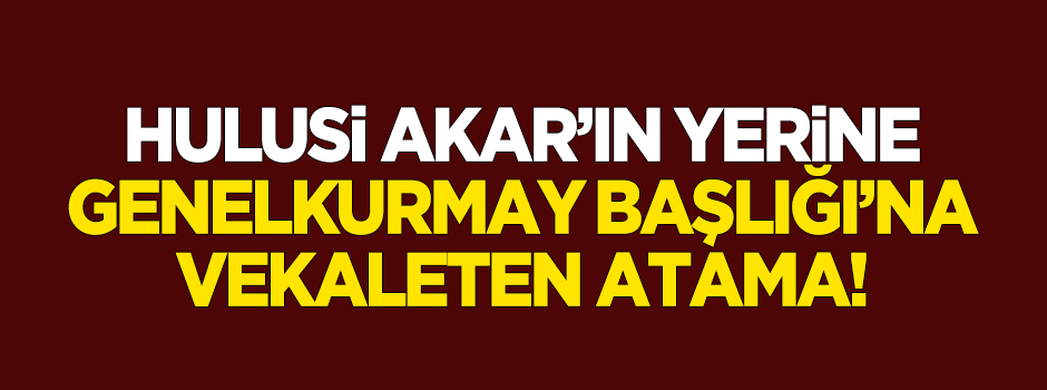 Genelkurmay Başkanlığı'na vekaleten atama!