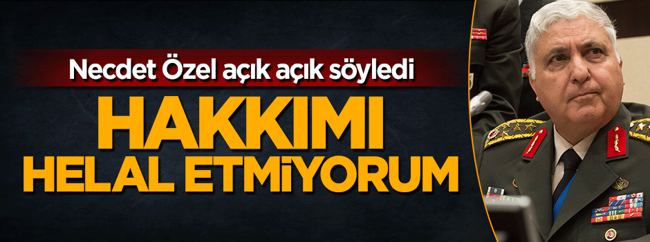 Genelkurmay eski Başkanı Necdet Özel'den darbe açıklaması: Hakkımı helal etmiyorum