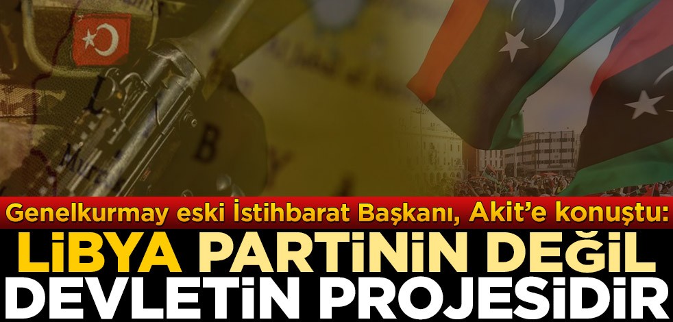 Genelkurmay eski İstihbarat Başkanı İsmail Hakkı Pekin, Akit’e konuştu: Libya, partinin değil devletin projesidir