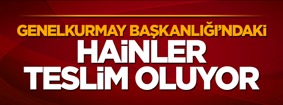 Genelkurmay'dan çıkan hainler teslim oluyor